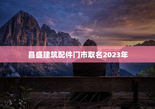昌盛建筑配件门市取名2023年