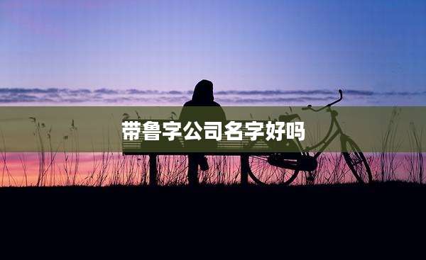 带鲁字公司名字好吗