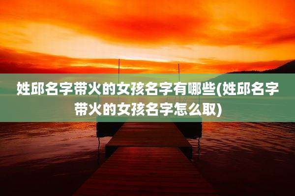 姓邱名字带火的女孩名字有哪些(姓邱名字带火的女孩名字怎么取)
