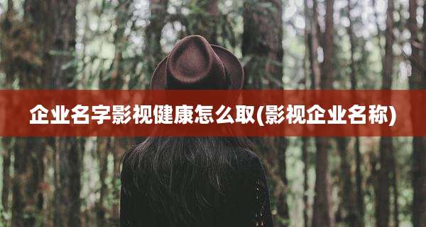 企业名字影视健康怎么取(影视企业名称)