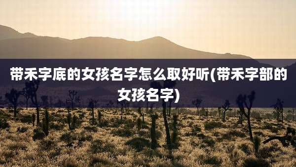 带禾字底的女孩名字怎么取好听(带禾字部的女孩名字)