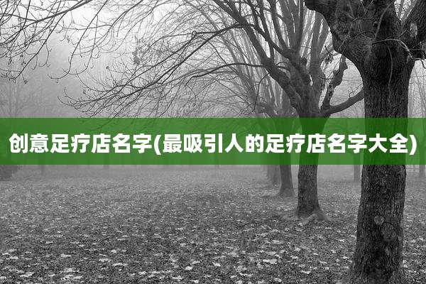 创意足疗店名字(最吸引人的足疗店名字大全)