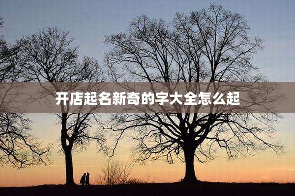 开店起名新奇的字大全怎么起
