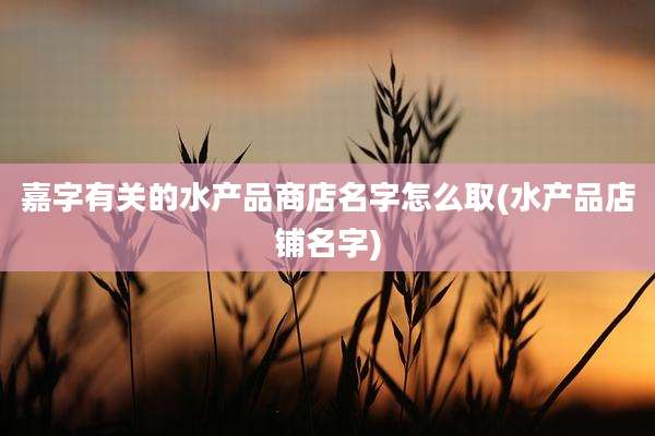 嘉字有关的水产品商店名字怎么取(水产品店铺名字)