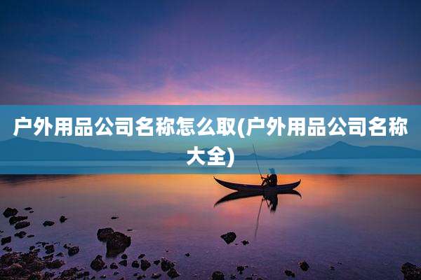 户外用品公司名称怎么取(户外用品公司名称大全)