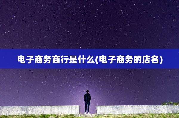 电子商务商行是什么(电子商务的店名)