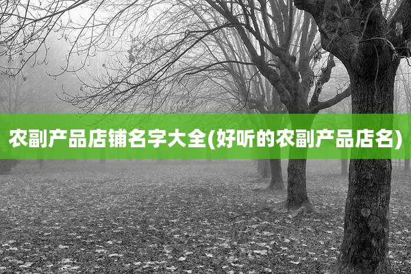 农副产品店铺名字大全(好听的农副产品店名)
