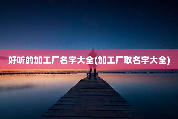 好听的加工厂名字大全(加工厂取名字大全)