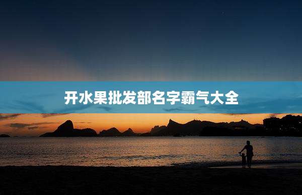 开水果批发部名字霸气大全