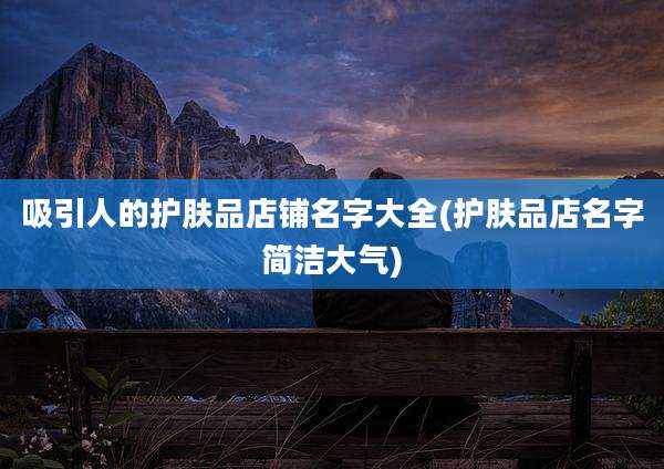 吸引人的护肤品店铺名字大全(护肤品店名字简洁大气)