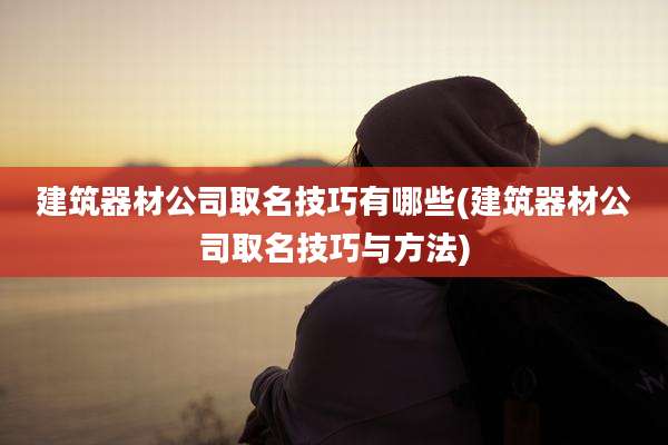 建筑器材公司取名技巧有哪些(建筑器材公司取名技巧与方法)