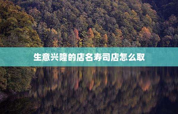 生意兴隆的店名寿司店怎么取