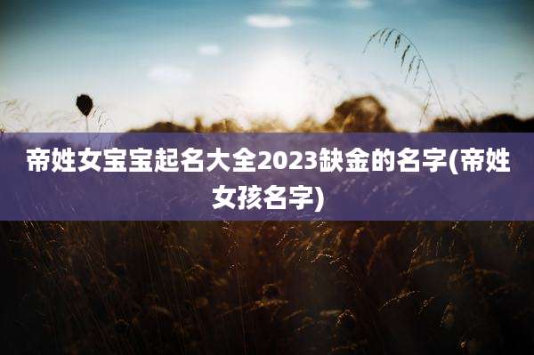 帝姓女宝宝起名大全2023缺金的名字(帝姓女孩名字)