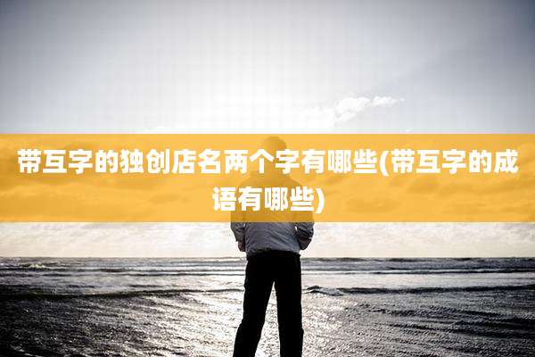 带互字的独创店名两个字有哪些(带互字的成语有哪些)