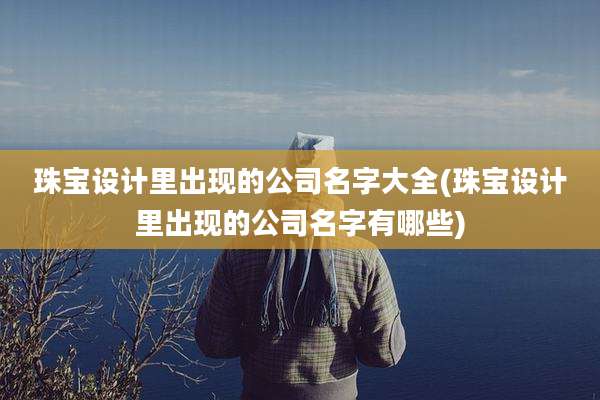 珠宝设计里出现的公司名字大全(珠宝设计里出现的公司名字有哪些)