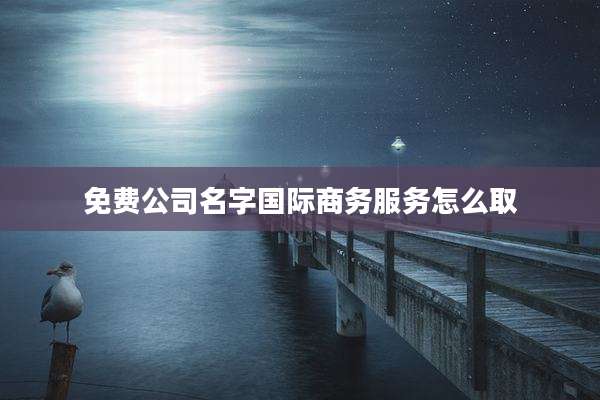 免费公司名字国际商务服务怎么取