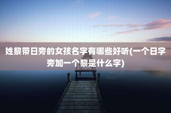姓黎带日旁的女孩名字有哪些好听(一个日字旁加一个黎是什么字)