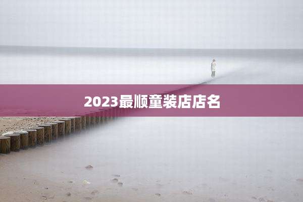 2023最顺童装店店名