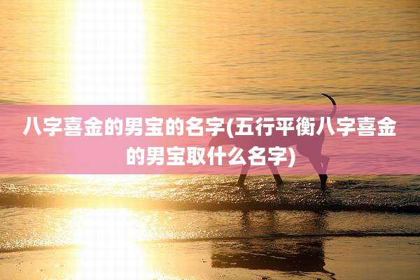 八字喜金的男宝的名字(五行平衡八字喜金的男宝取什么名字)