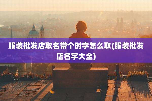 服装批发店取名带个时字怎么取(服装批发店名字大全)