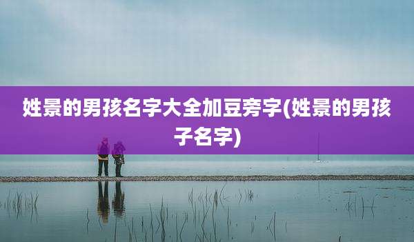姓景的男孩名字大全加豆旁字(姓景的男孩子名字)