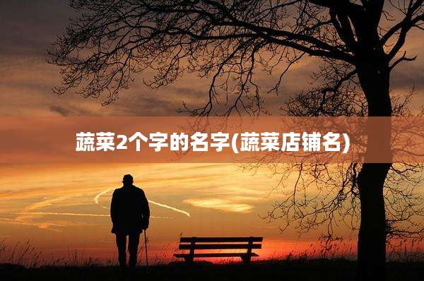 蔬菜2个字的名字(蔬菜店铺名)