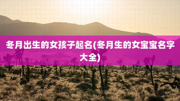 冬月出生的女孩子起名(冬月生的女宝宝名字大全)