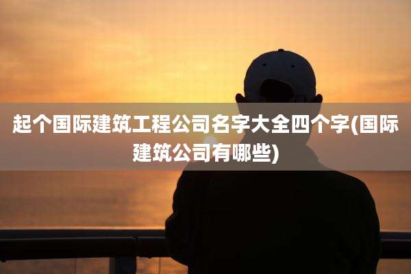 起个国际建筑工程公司名字大全四个字(国际建筑公司有哪些)