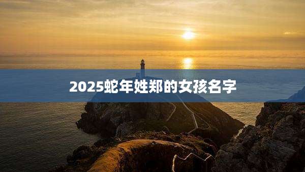 2025蛇年姓郑的女孩名字