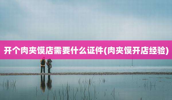 开个肉夹馍店需要什么证件(肉夹馍开店经验)