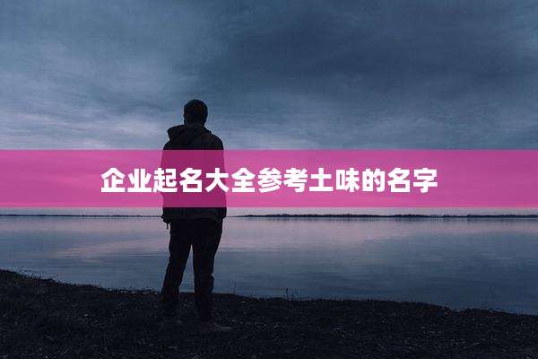 企业起名大全参考土味的名字