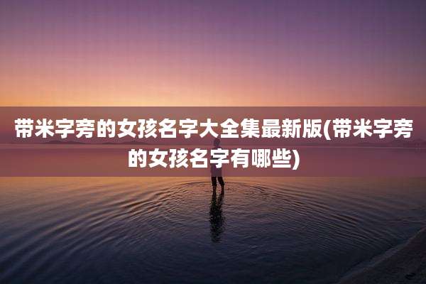 带米字旁的女孩名字大全集最新版(带米字旁的女孩名字有哪些)