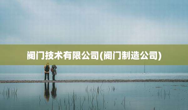 阀门技术有限公司(阀门制造公司)