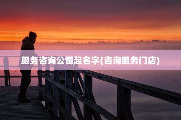 服务咨询公司起名字(咨询服务门店)