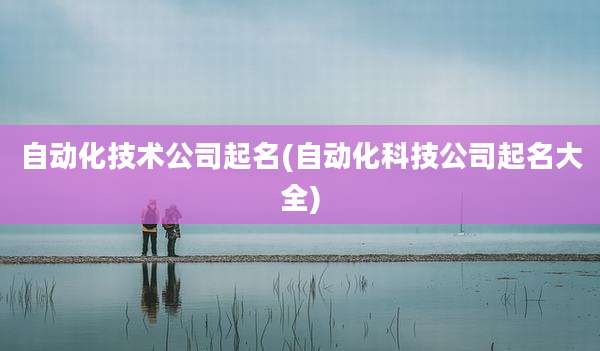 自动化技术公司起名(自动化科技公司起名大全)
