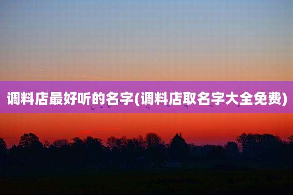 调料店最好听的名字(调料店取名字大全免费)