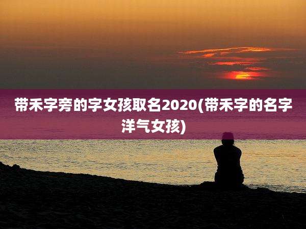带禾字旁的字女孩取名2020(带禾字的名字洋气女孩)