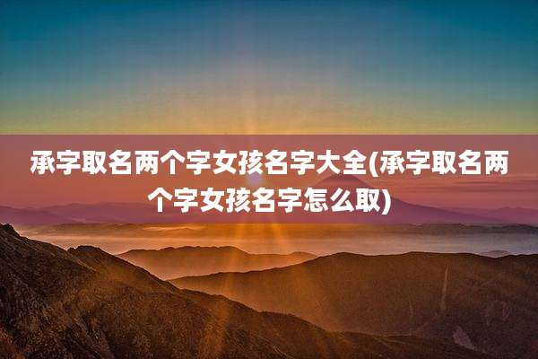 承字取名两个字女孩名字大全(承字取名两个字女孩名字怎么取)