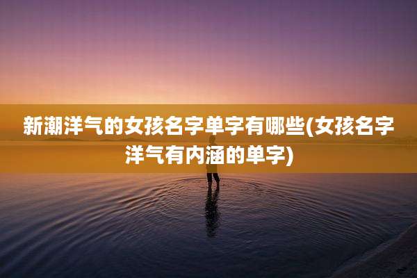 新潮洋气的女孩名字单字有哪些(女孩名字洋气有内涵的单字)