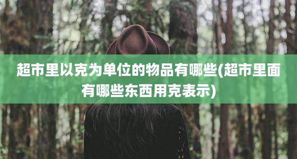 超市里以克为单位的物品有哪些(超市里面有哪些东西用克表示)