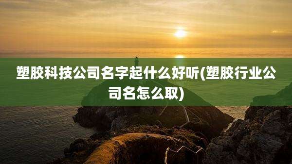 塑胶科技公司名字起什么好听(塑胶行业公司名怎么取)