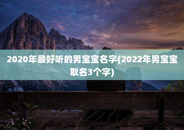 2020年最好听的男宝宝名字(2022年男宝宝取名3个字)