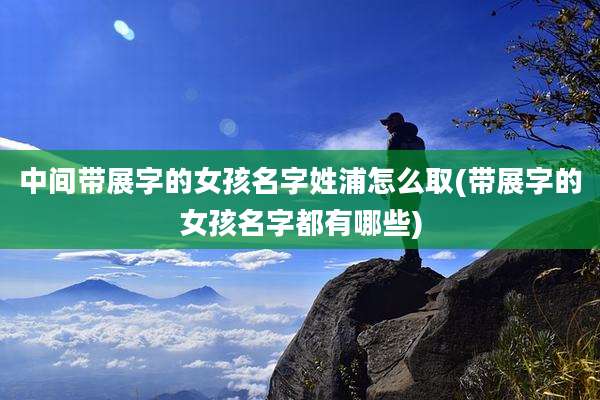 中间带展字的女孩名字姓浦怎么取(带展字的女孩名字都有哪些)