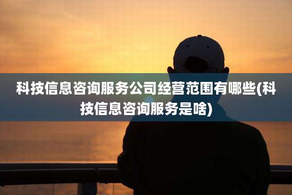 科技信息咨询服务公司经营范围有哪些(科技信息咨询服务是啥)