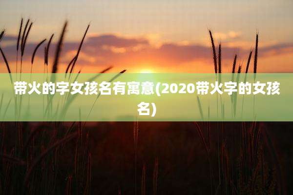 带火的字女孩名有寓意(2020带火字的女孩名)