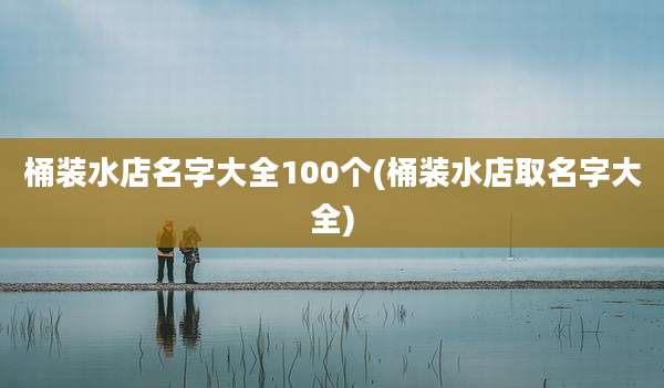 桶装水店名字大全100个(桶装水店取名字大全)