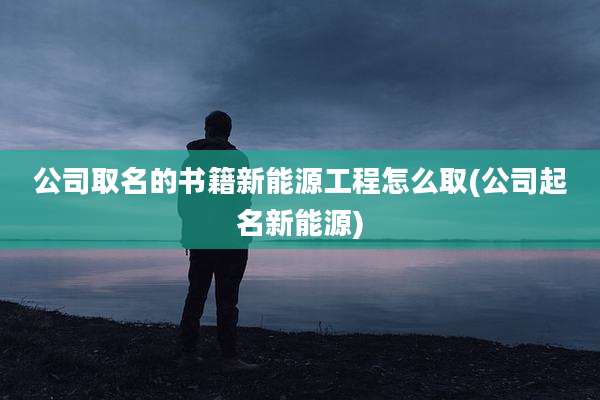 公司取名的书籍新能源工程怎么取(公司起名新能源)