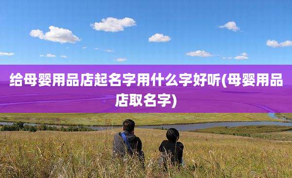 给母婴用品店起名字用什么字好听(母婴用品店取名字)