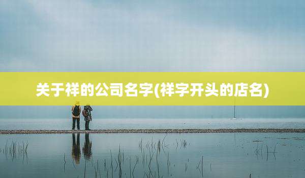 关于祥的公司名字(祥字开头的店名)