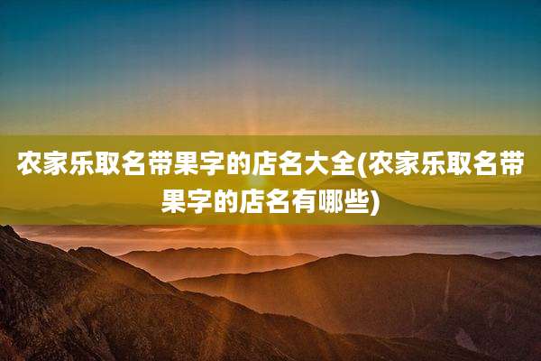 农家乐取名带果字的店名大全(农家乐取名带果字的店名有哪些)